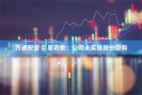 万通配资 巨星农牧：公司未实施股份回购