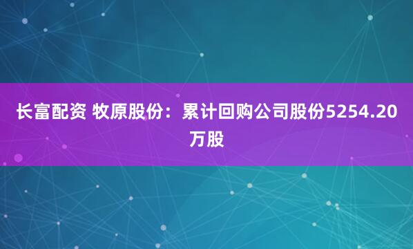 长富配资 牧原股份：累计回购公司股份5254.20万股