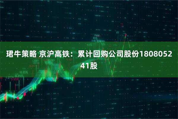 珺牛策略 京沪高铁：累计回购公司股份180805241股