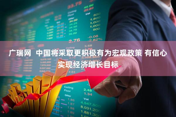 广瑞网  中国将采取更积极有为宏观政策 有信心实现经济增长目标