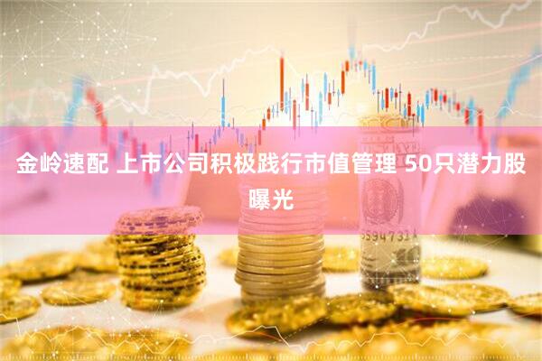 金岭速配 上市公司积极践行市值管理 50只潜力股曝光