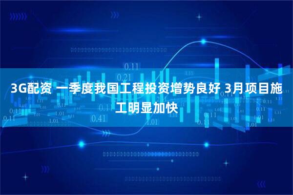 3G配资 一季度我国工程投资增势良好 3月项目施工明显加快