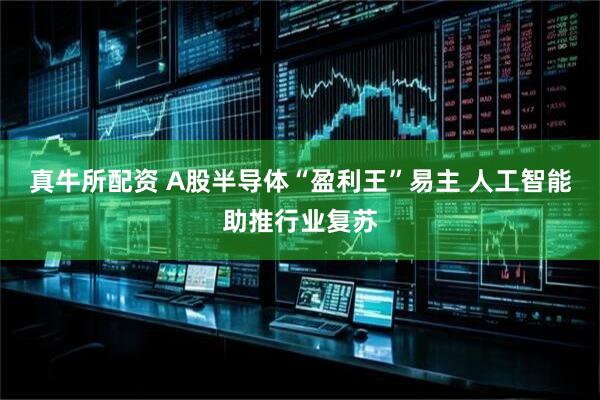 真牛所配资 A股半导体“盈利王”易主 人工智能助推行业复苏