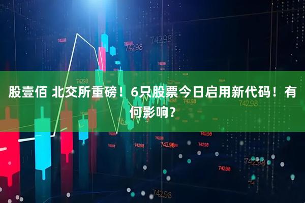 股壹佰 北交所重磅！6只股票今日启用新代码！有何影响？