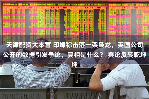 天津配资大本营 印媒称击落一架枭龙，英国公司公开的数据引发争论，真相是什么？ 舆论反转乾坤