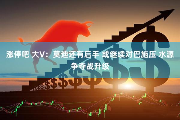 涨停吧 大V：莫迪还有后手 或继续对巴施压 水源争夺战升级