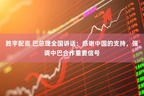 胜宇配资 巴总理全国讲话：感谢中国的支持，强调中巴合作重要信号
