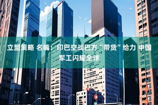 立盟策略 名嘴：印巴空战巴方“带货”给力 中国军工闪耀全球