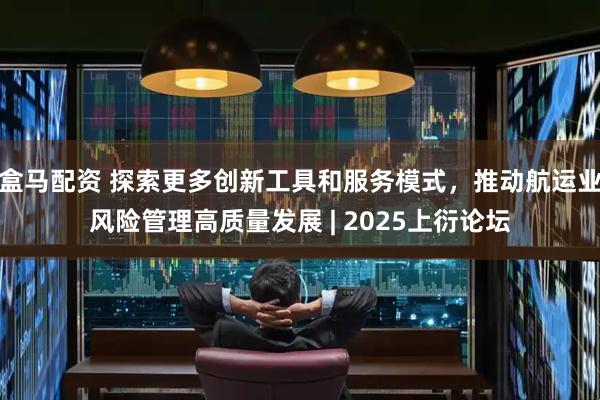 盒马配资 探索更多创新工具和服务模式，推动航运业风险管理高质量发展 | 2025上衍论坛