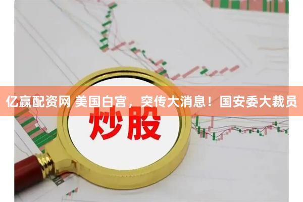亿赢配资网 美国白宫，突传大消息！国安委大裁员