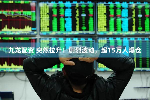 九龙配资 突然拉升！剧烈波动，超15万人爆仓