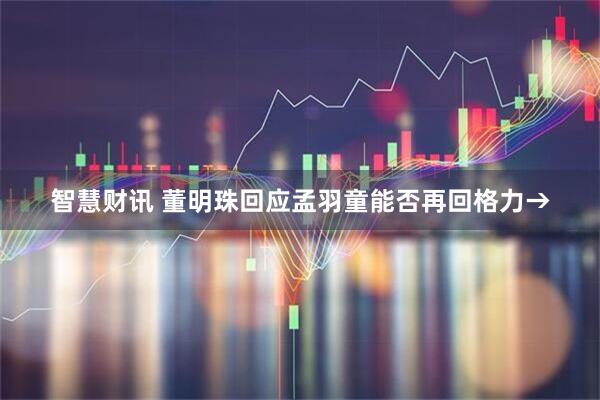 智慧财讯 董明珠回应孟羽童能否再回格力→
