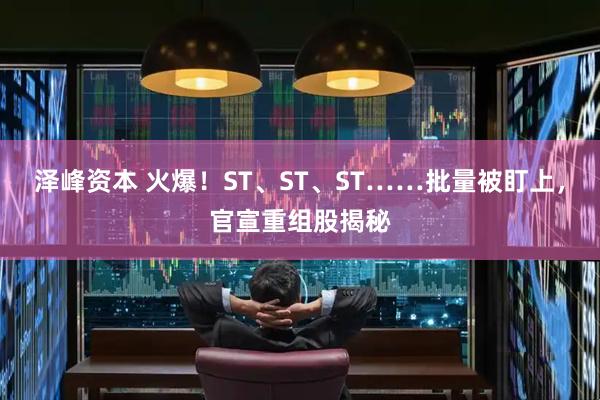 泽峰资本 火爆！ST、ST、ST……批量被盯上，官宣重组股揭秘
