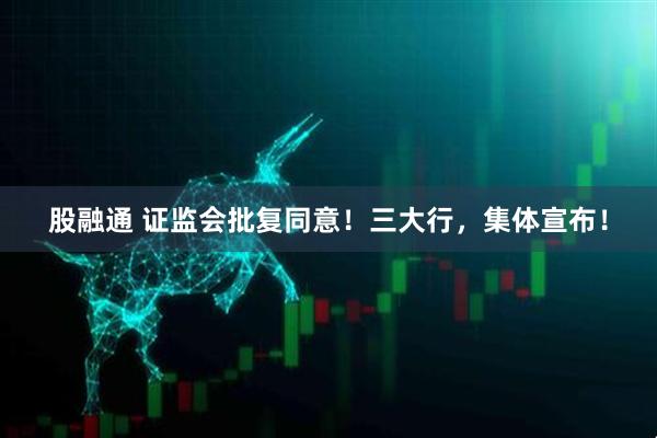 股融通 证监会批复同意！三大行，集体宣布！