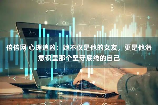倍倍网 心理追凶：她不仅是他的女友，更是他潜意识里那个坚守底线的自己