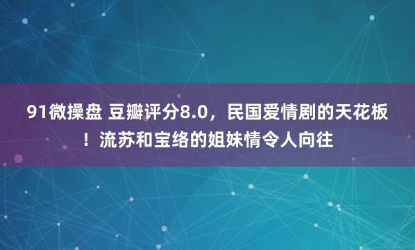 91微操盘 豆瓣评分8.0，民国爱情剧的天花板！流苏和宝络的姐妹情令人向往