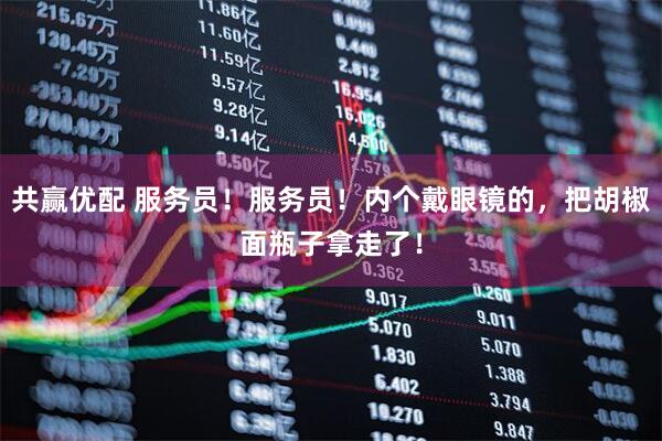 共赢优配 服务员！服务员！内个戴眼镜的，把胡椒面瓶子拿走了！