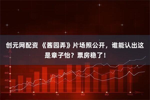 创元网配资 《酱园弄》片场照公开，谁能认出这是章子怡？票房稳了！
