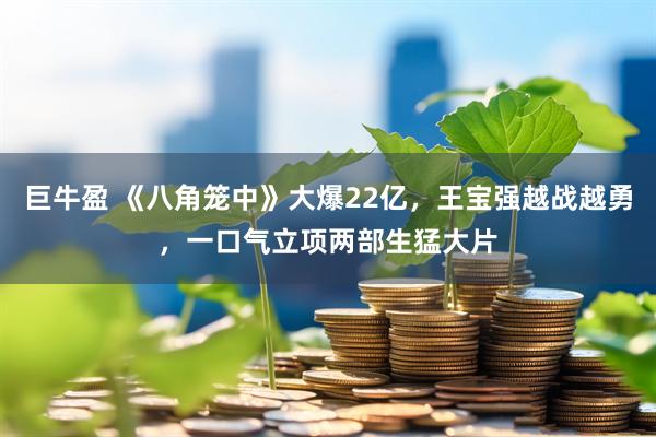 巨牛盈 《八角笼中》大爆22亿，王宝强越战越勇，一口气立项两部生猛大片