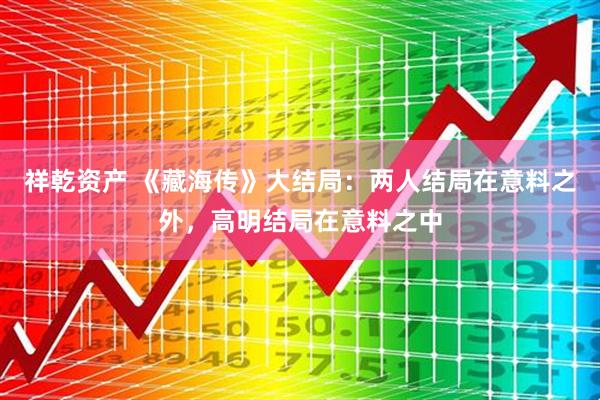 祥乾资产 《藏海传》大结局：两人结局在意料之外，高明结局在意料之中
