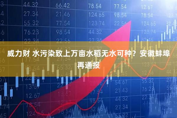 威力财 水污染致上万亩水稻无水可种？安徽蚌埠再通报