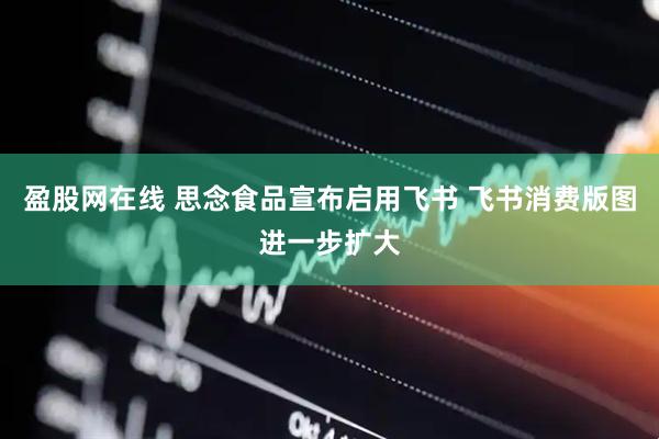 盈股网在线 思念食品宣布启用飞书 飞书消费版图进一步扩大