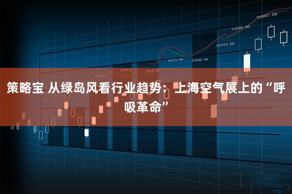 策略宝 从绿岛风看行业趋势：上海空气展上的“呼吸革命”