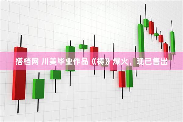 搭档网 川美毕业作品《祷》爆火，现已售出