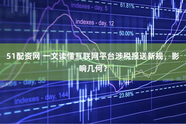 51配资网 一文读懂互联网平台涉税报送新规，影响几何？