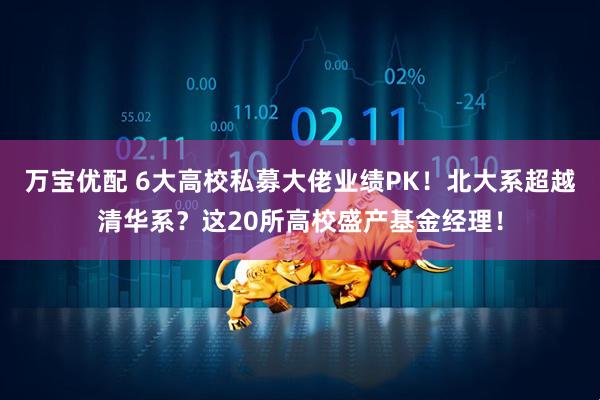 万宝优配 6大高校私募大佬业绩PK！北大系超越清华系？这20所高校盛产基金经理！