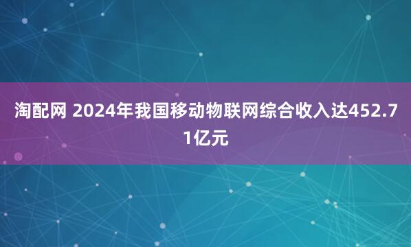 淘配网 2024年我国移动物联网综合收入达452.71亿元