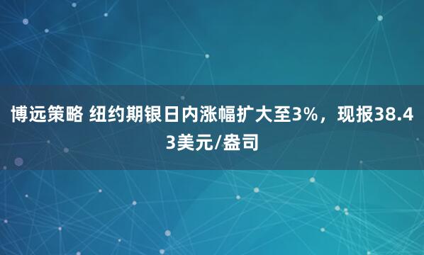 博远策略 纽约期银日内涨幅扩大至3%，现报38.43美元/盎司