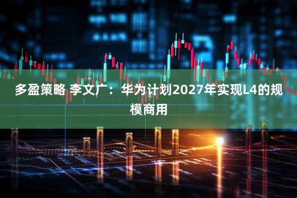 多盈策略 李文广：华为计划2027年实现L4的规模商用