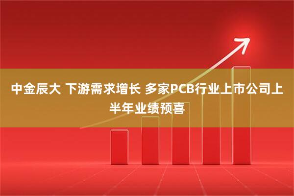中金辰大 下游需求增长 多家PCB行业上市公司上半年业绩预喜