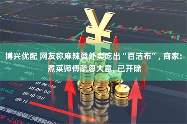 博兴优配 网友称麻辣烫外卖吃出“百洁布”, 商家: 煮菜师傅疏忽大意, 已开除