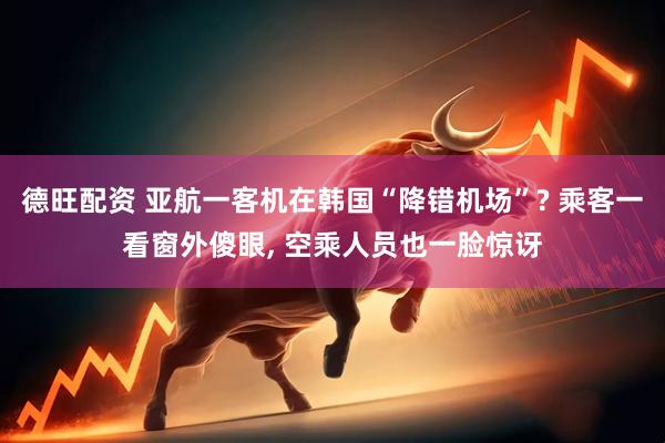 德旺配资 亚航一客机在韩国“降错机场”? 乘客一看窗外傻眼, 空乘人员也一脸惊讶