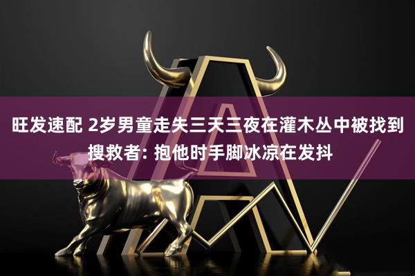旺发速配 2岁男童走失三天三夜在灌木丛中被找到 搜救者: 抱他时手脚冰凉在发抖