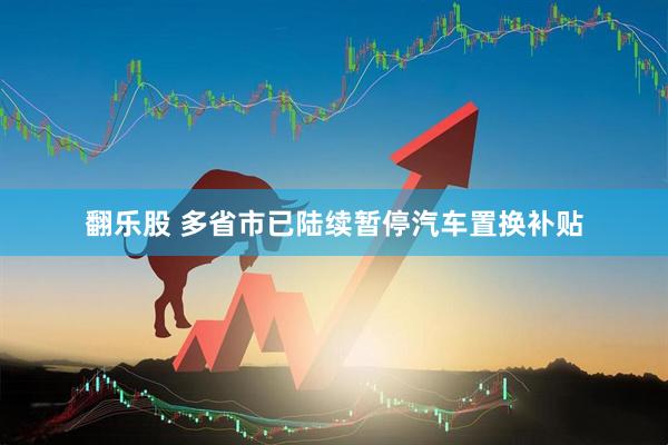 翻乐股 多省市已陆续暂停汽车置换补贴