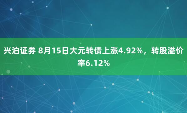 兴泊证券 8月15日大元转债上涨4.92%，转股溢价率6.12%
