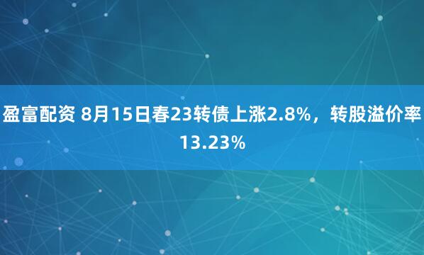 盈富配资 8月15日春23转债上涨2.8%，转股溢价率13.23%