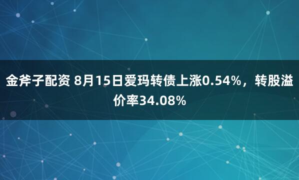 金斧子配资 8月15日爱玛转债上涨0.54%，转股溢价率34.08%