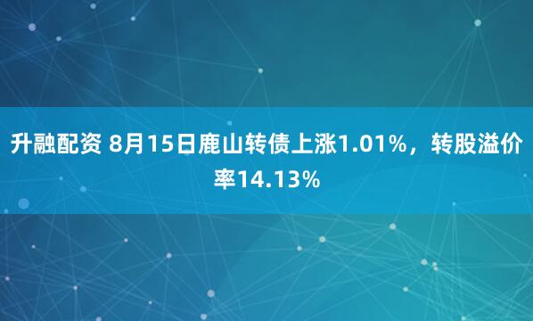 升融配资 8月15日鹿山转债上涨1.01%，转股溢价率14.13%