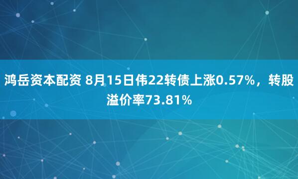 鸿岳资本配资 8月15日伟22转债上涨0.57%，转股溢价率73.81%