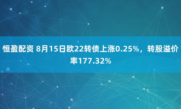 恒盈配资 8月15日欧22转债上涨0.25%，转股溢价率177.32%