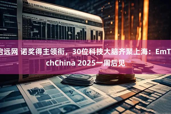 启远网 诺奖得主领衔，30位科技大脑齐聚上海：EmTechChina 2025一周后见