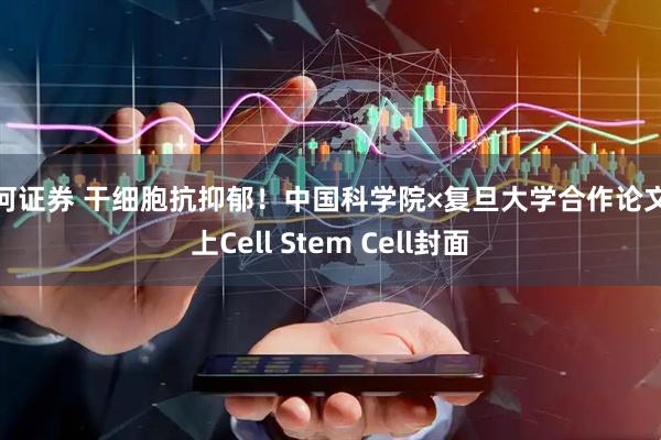 银河证券 干细胞抗抑郁！中国科学院×复旦大学合作论文登上Cell Stem Cell封面