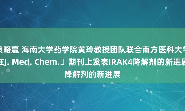 策略赢 海南大学药学院黄玲教授团队联合南方医科大学在J. Med. Chem.‌期刊上发表IRAK4降解剂的新进展