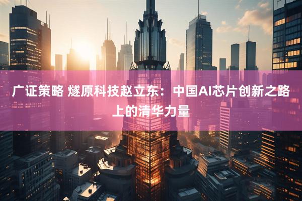 广证策略 燧原科技赵立东：中国AI芯片创新之路上的清华力量