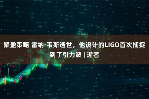 聚盈策略 雷纳·韦斯逝世，他设计的LIGO首次捕捉到了引力波 | 逝者