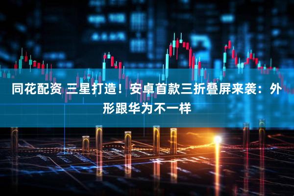 同花配资 三星打造！安卓首款三折叠屏来袭：外形跟华为不一样